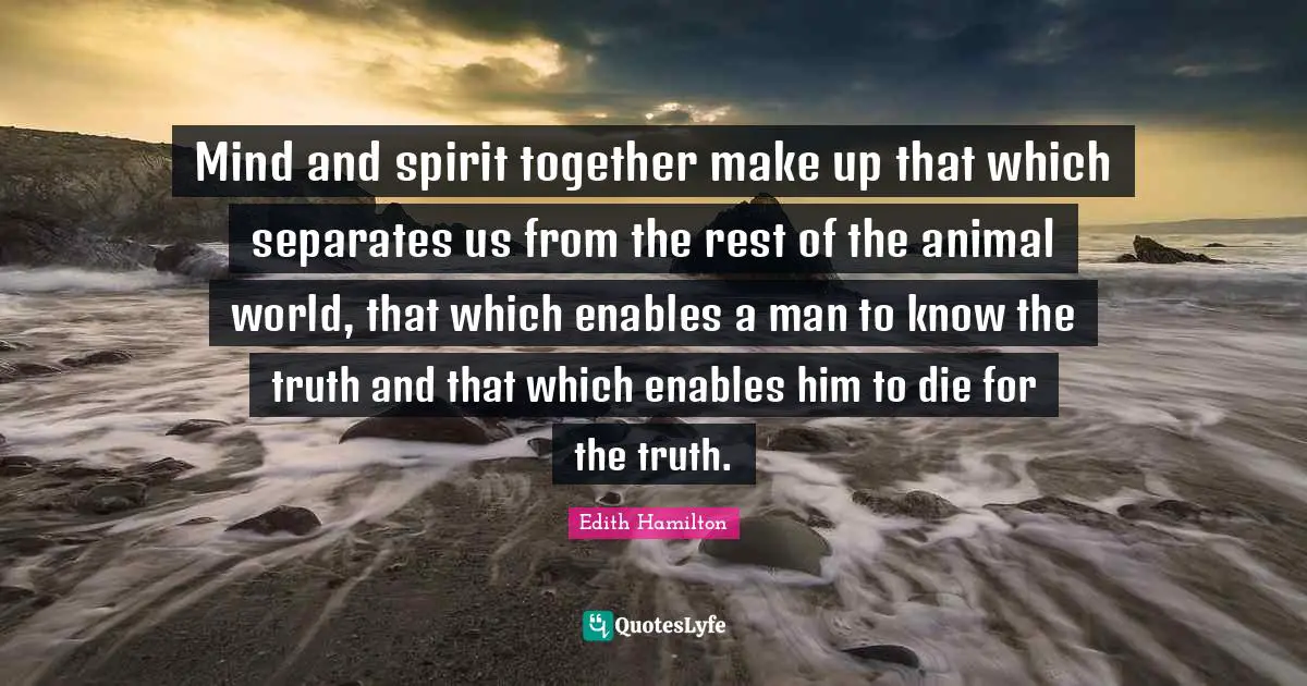 Mind and spirit together make up that which separates us from the rest of the animal world, that which enables a man to know the truth and that which enables him to die for the truth.
