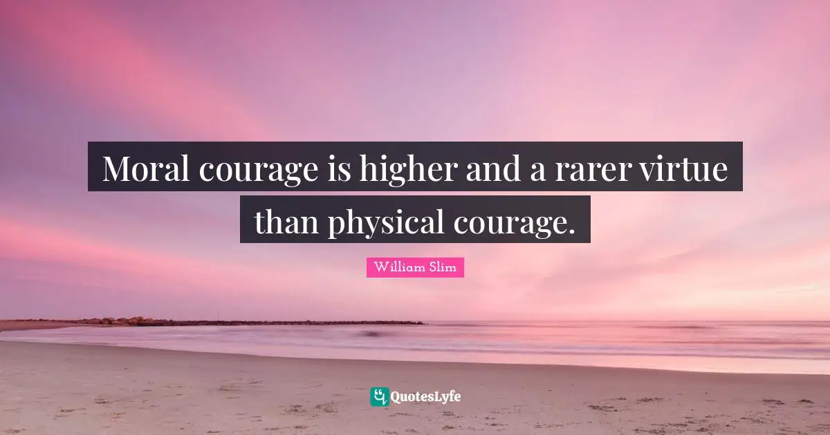 W. J. Slim Quotes: "Moral courage is higher and a rarer virtue than physical courage."