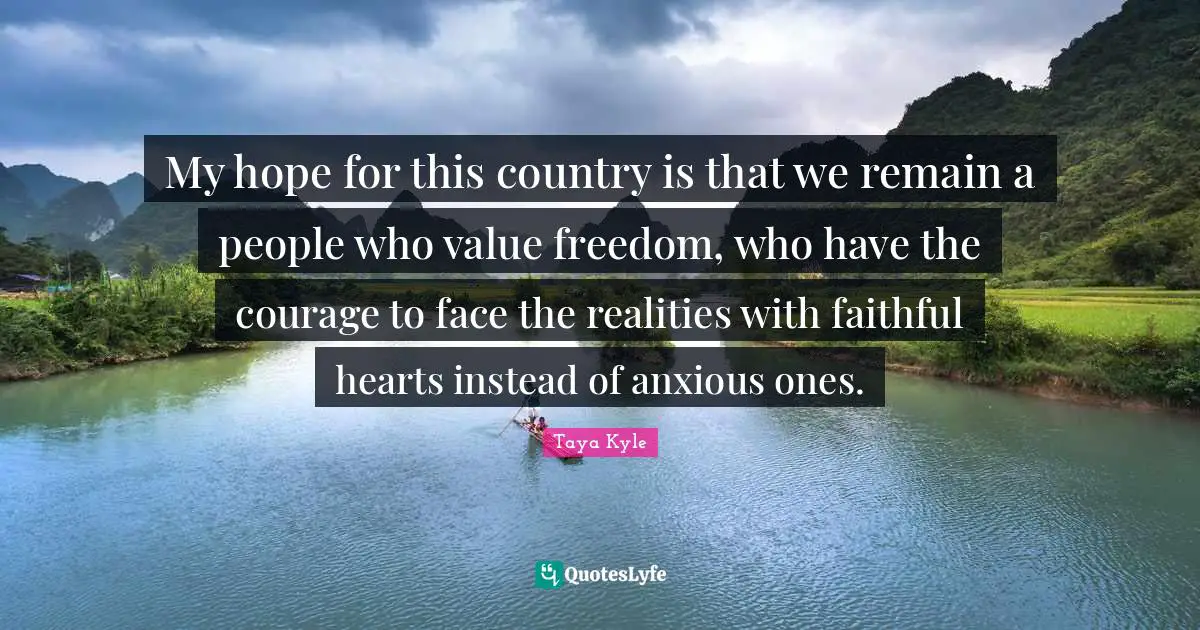 Taya Kyle Quotes: My hope for this country is that we remain a people who value freedom, who have the courage to face the realities with faithful hearts instead of anxious ones.