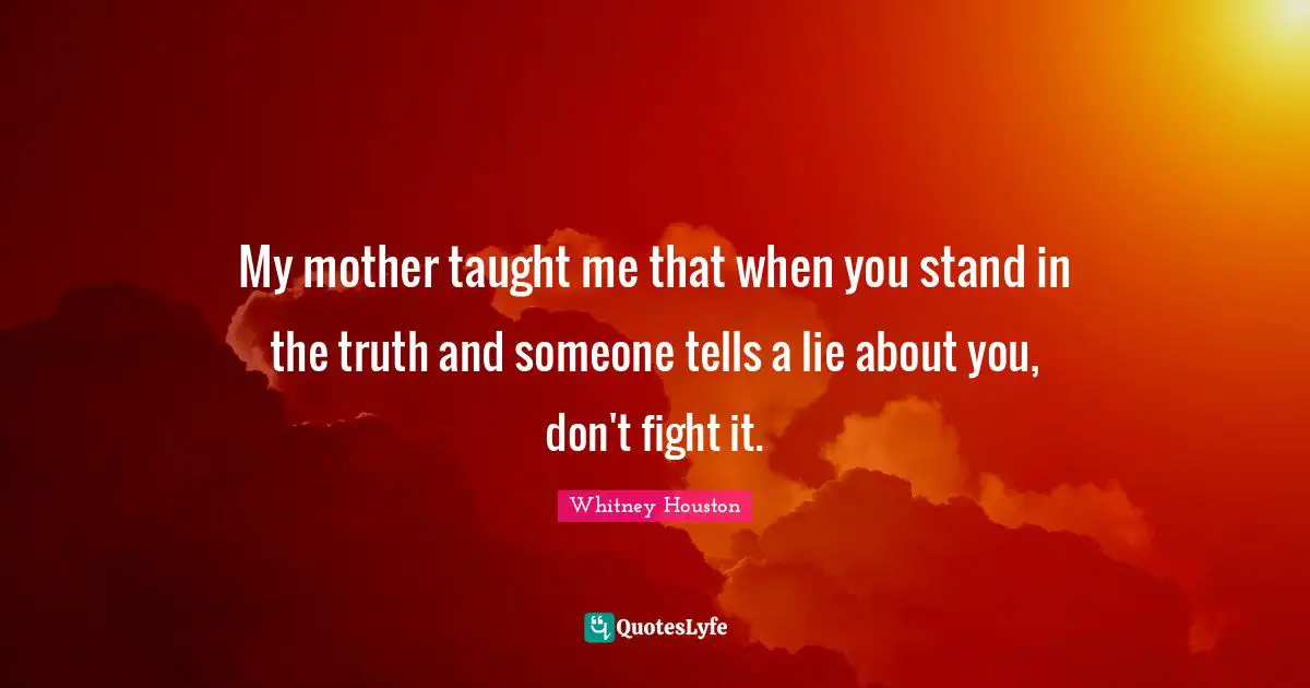 My mother taught me that when you stand in the truth and someone tells a lie about you, don't fight it.