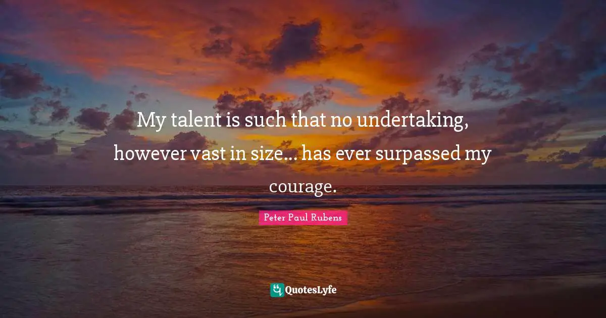 My talent is such that no undertaking, however vast in size... has ever surpassed my courage.