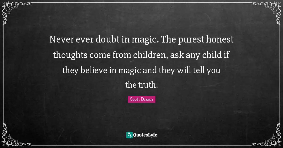 Never ever doubt in magic. The purest honest thoughts come from children, ask any child if they believe in magic and they will tell you the truth.