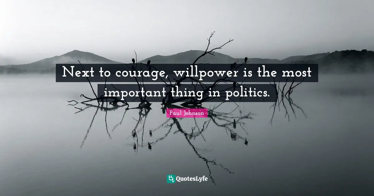 Next to courage, willpower is the most important thing in politics.