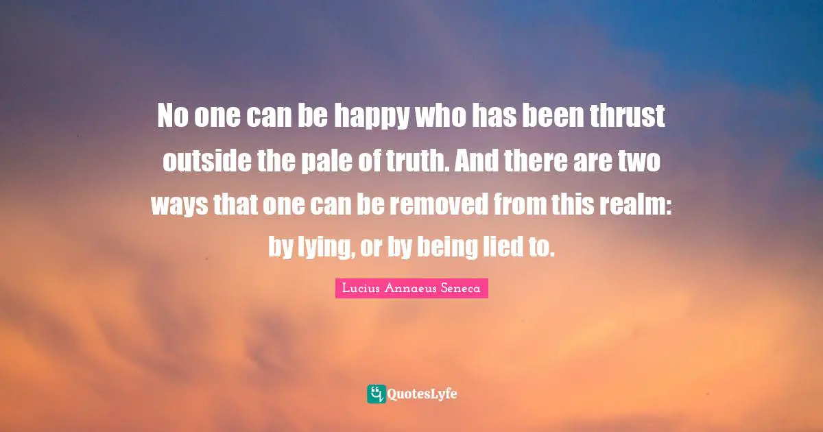 No one can be happy who has been thrust outside the pale of truth. And there are two ways that one can be removed from this realm: by lying, or by being lied to.