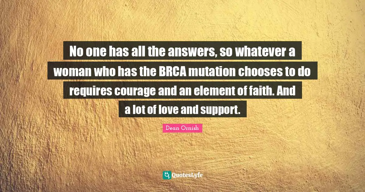 No one has all the answers, so whatever a woman who has the BRCA mutation chooses to do requires courage and an element of faith. And a lot of love and support.