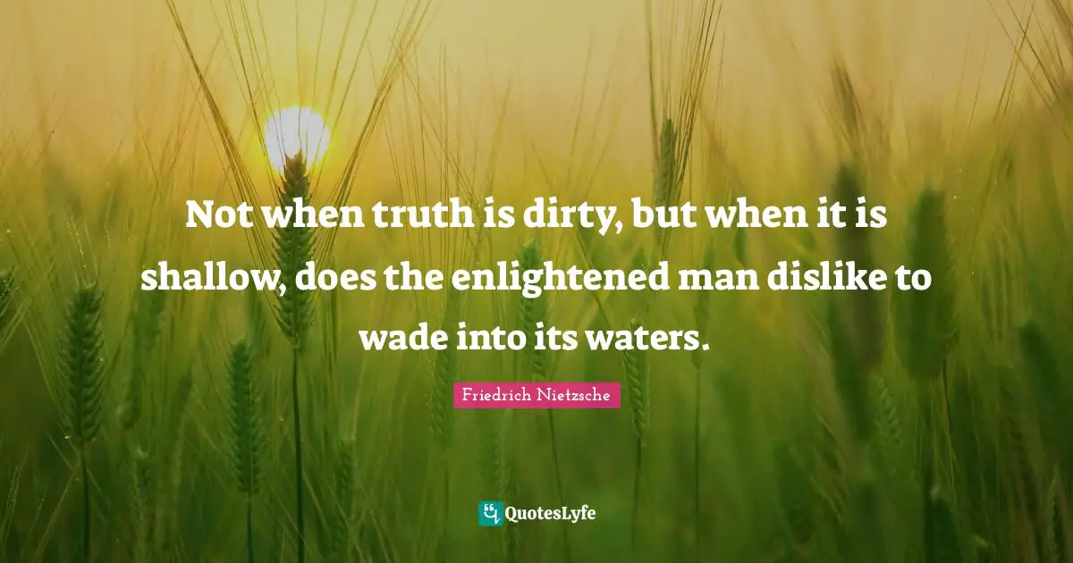 Not when truth is dirty, but when it is shallow, does the enlightened man dislike to wade into its waters.