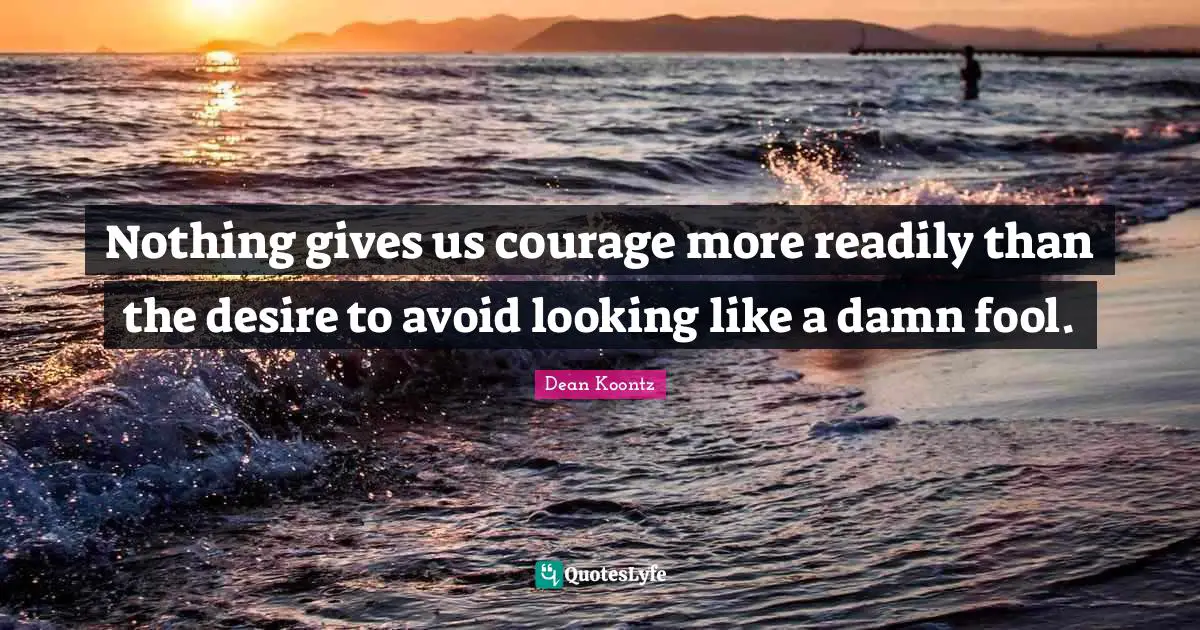 Nothing gives us courage more readily than the desire to avoid looking like a damn fool.
