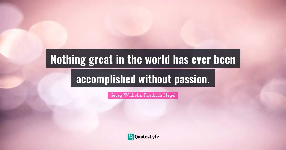Nothing great in the world has ever been accomplished without passion.