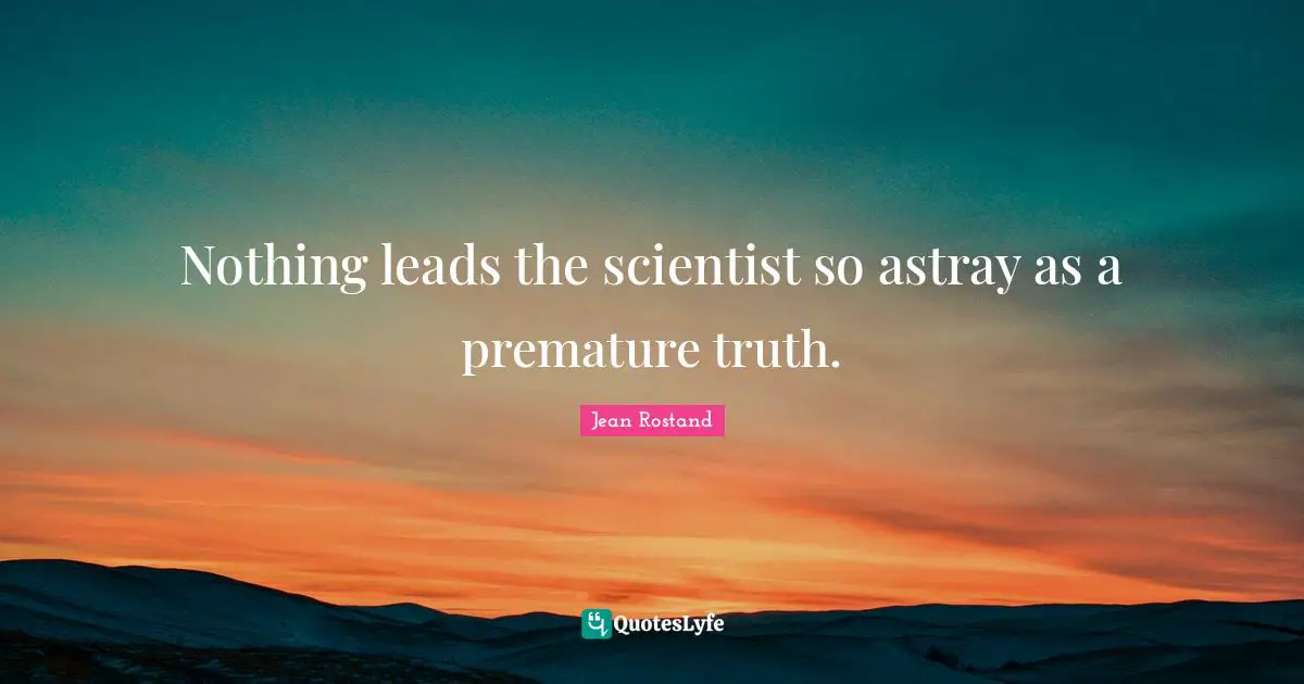 Nothing leads the scientist so astray as a premature truth.