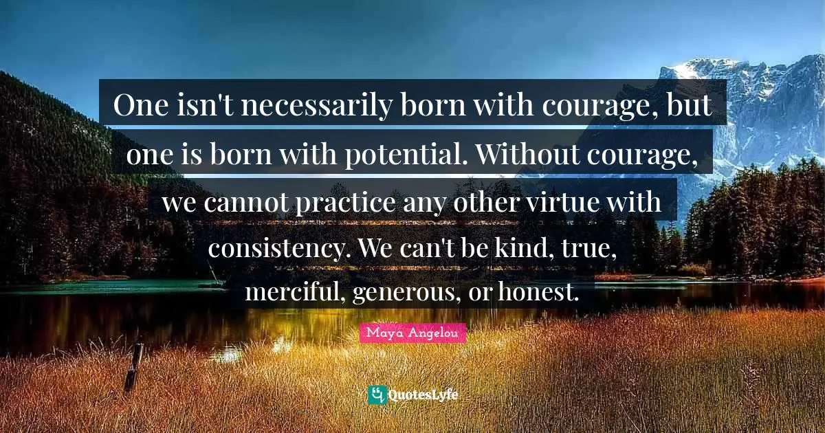 Consistency Quotes: "One isn't necessarily born with courage, but one is born with potential. Without courage, we cannot practice any other virtue with consistency. We can't be kind, true, merciful, generous, or honest."