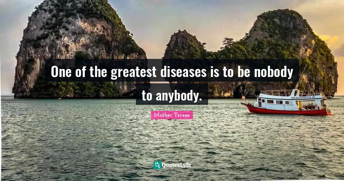 Mother Teresa Quotes: One of the greatest diseases is to be nobody to anybody.