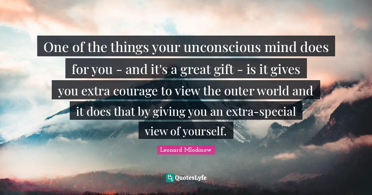One of the things your unconscious mind does for you - and it's a great gift - is it gives you extra courage to view the outer world and it does that by giving you an extra-special view of yourself.