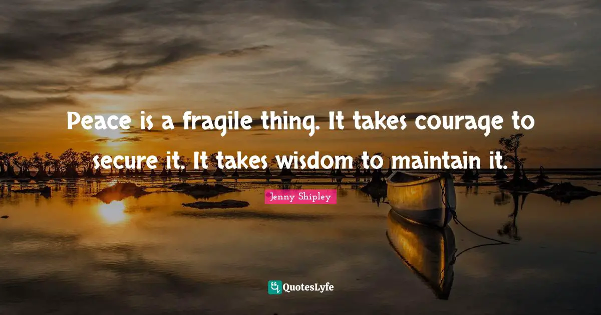 Peace is a fragile thing. It takes courage to secure it. It takes wisdom to maintain it.