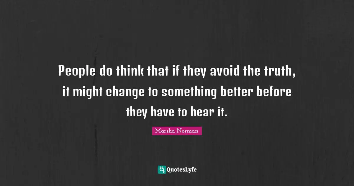 Marsha Norman Quotes: "People do think that if they avoid the truth, it might change to something better before they have to hear it."