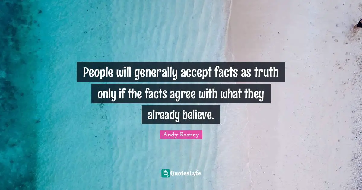 People will generally accept facts as truth only if the facts agree with what they already believe.
