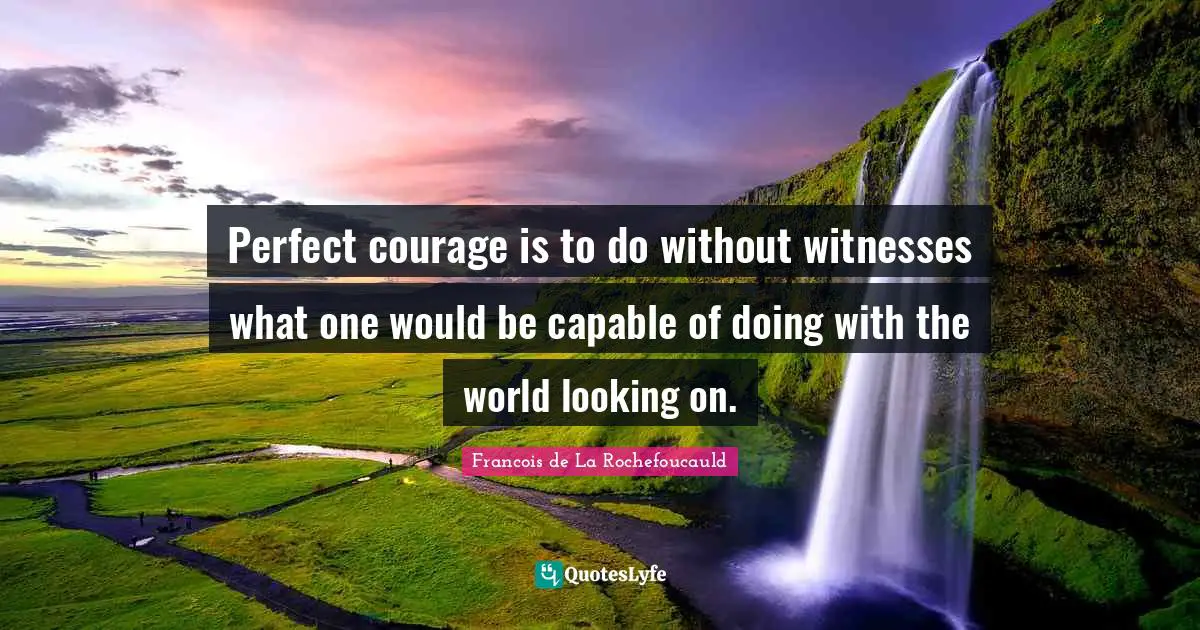 Perfect courage is to do without witnesses what one would be capable of doing with the world looking on.