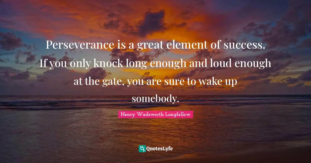 Henry Wadsworth Longfellow Quotes: "Perseverance is a great element of success. If you only knock long enough and loud enough at the gate, you are sure to wake up somebody."
