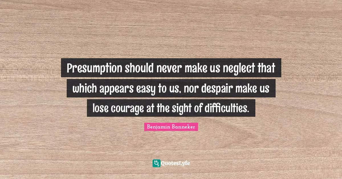 Despair Quotes: "Presumption should never make us neglect that which appears easy to us, nor despair make us lose courage at the sight of difficulties."