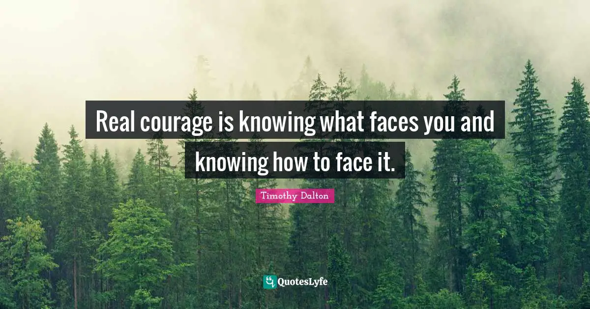 Real courage is knowing what faces you and knowing how to face it.