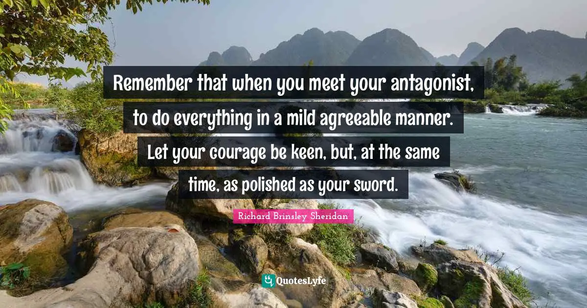 Remember that when you meet your antagonist, to do everything in a mild agreeable manner. Let your courage be keen, but, at the same time, as polished as your sword.