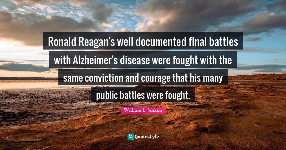 Ronald Reagan's well documented final battles with Alzheimer's disease were fought with the same conviction and courage that his many public battles were fought.