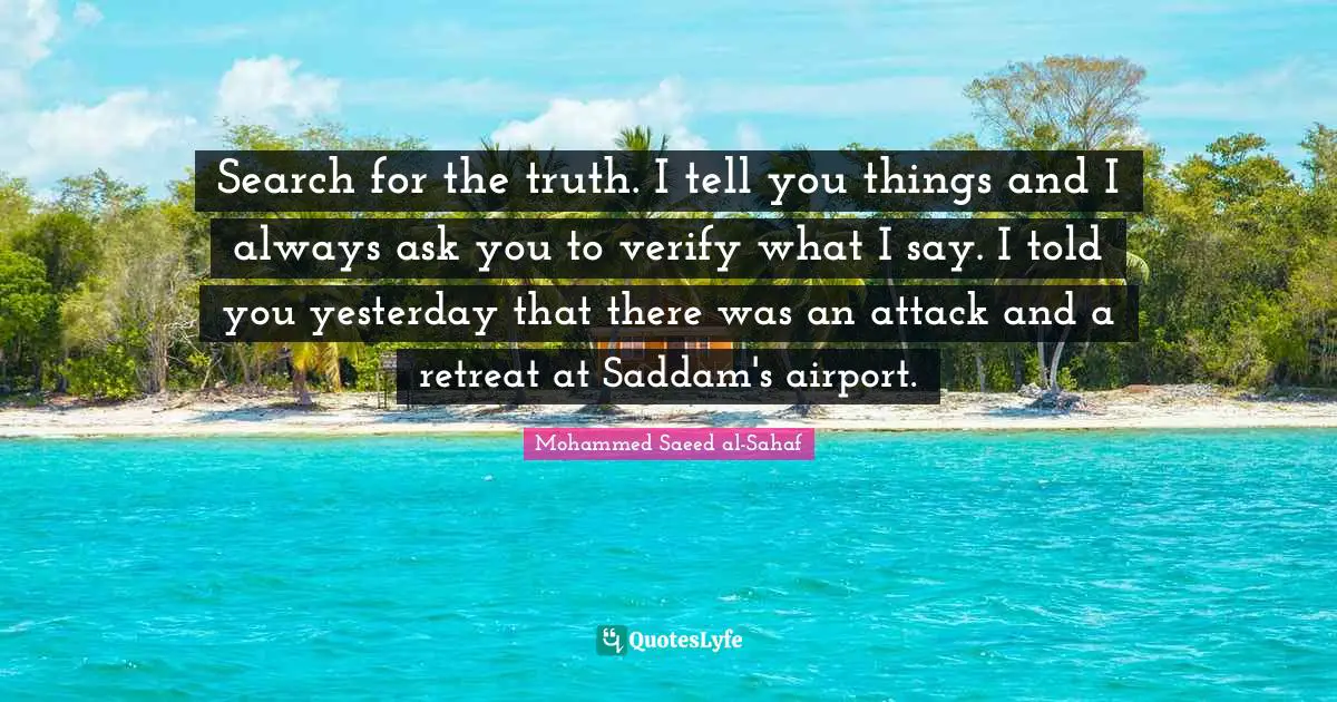 Search for the truth. I tell you things and I always ask you to verify what I say. I told you yesterday that there was an attack and a retreat at Saddam's airport.