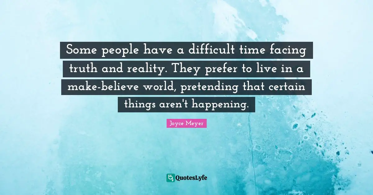 Some people have a difficult time facing truth and reality. They prefer to live in a make-believe world, pretending that certain things aren't happening.