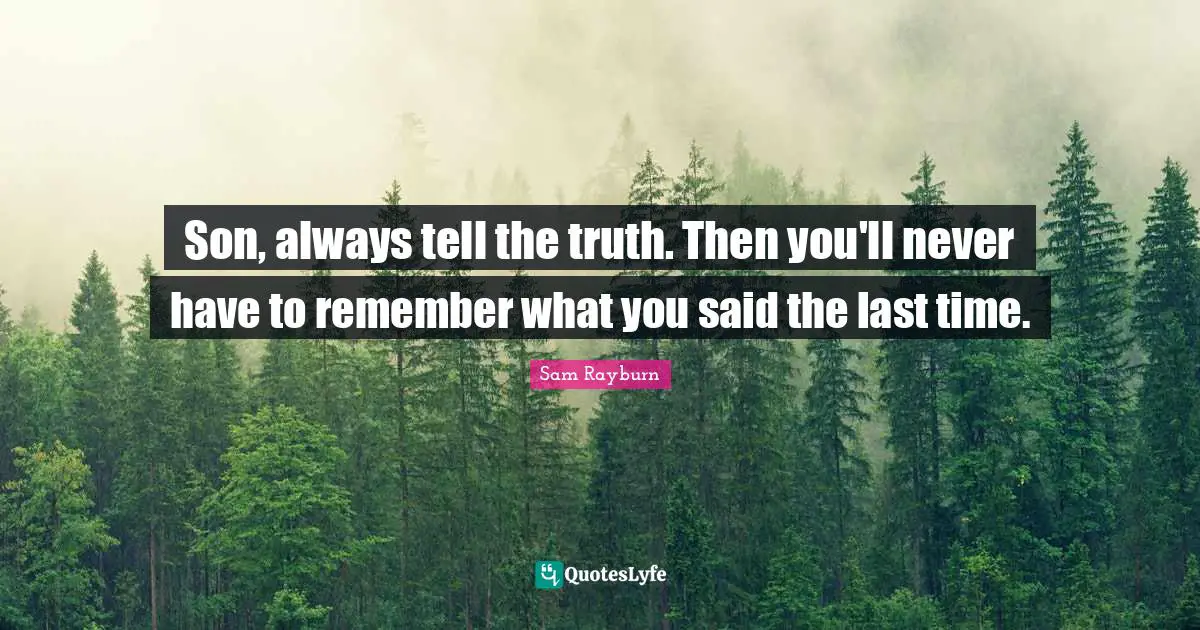 Son, always tell the truth. Then you'll never have to remember what you said the last time.