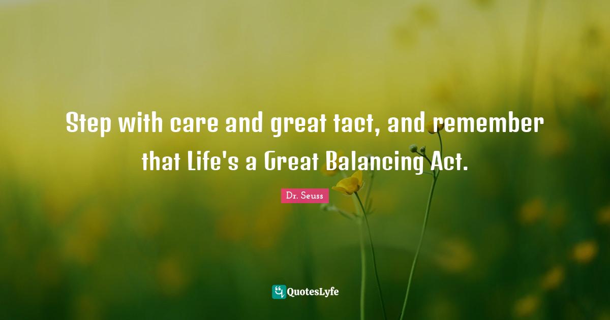 Step with care and great tact, and remember that Life's a Great Balancing Act.
