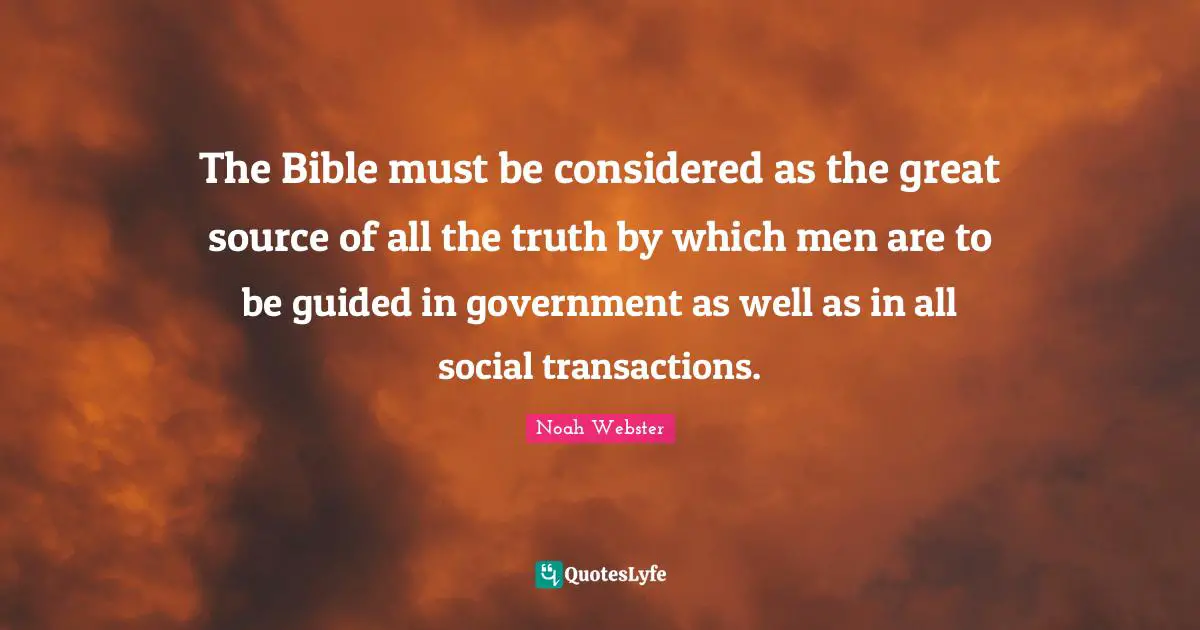 The Bible must be considered as the great source of all the truth by which men are to be guided in government as well as in all social transactions.