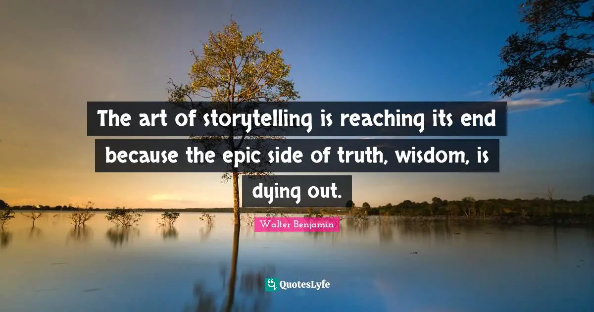 The art of storytelling is reaching its end because the epic side of truth, wisdom, is dying out.