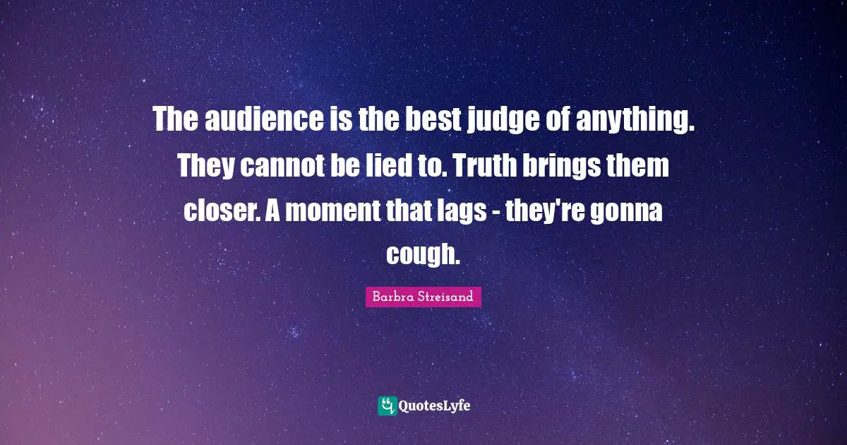 Barbra Streisand Quotes: "The audience is the best judge of anything. They cannot be lied to. Truth brings them closer. A moment that lags - they're gonna cough."