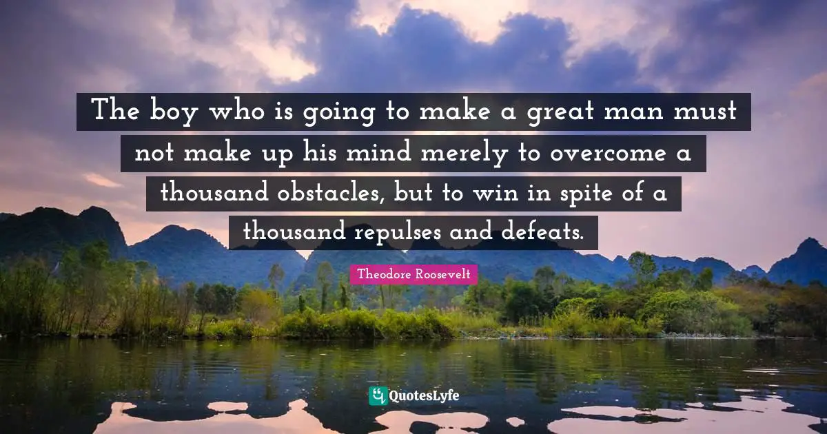 The boy who is going to make a great man must not make up his mind merely to overcome a thousand obstacles, but to win in spite of a thousand repulses and defeats.