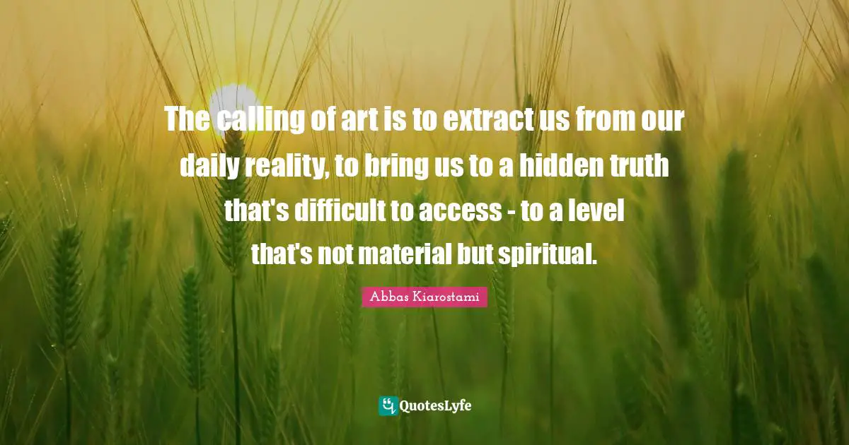 The calling of art is to extract us from our daily reality, to bring us to a hidden truth that's difficult to access - to a level that's not material but spiritual.