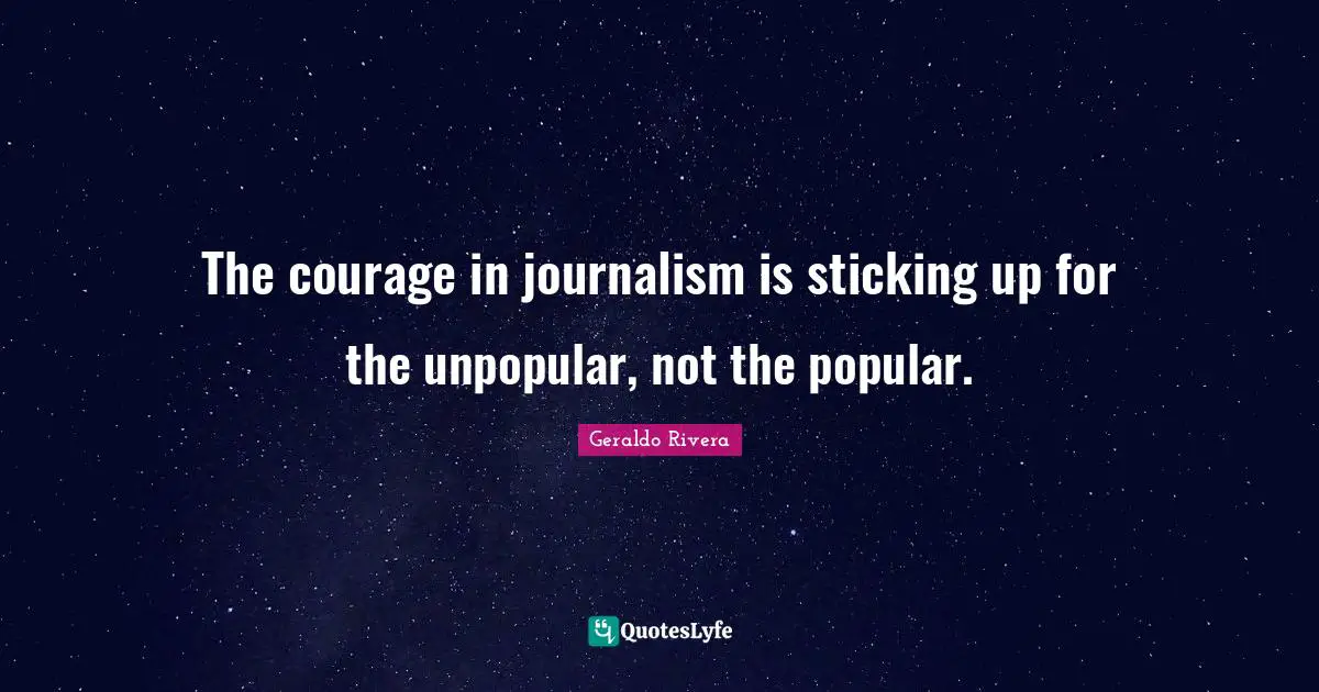 Geraldo Rivera Quotes: "The courage in journalism is sticking up for the unpopular, not the popular."
