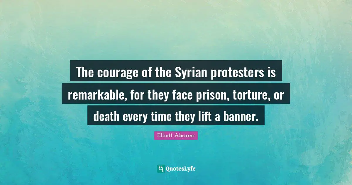 The courage of the Syrian protesters is remarkable, for they face prison, torture, or death every time they lift a banner.