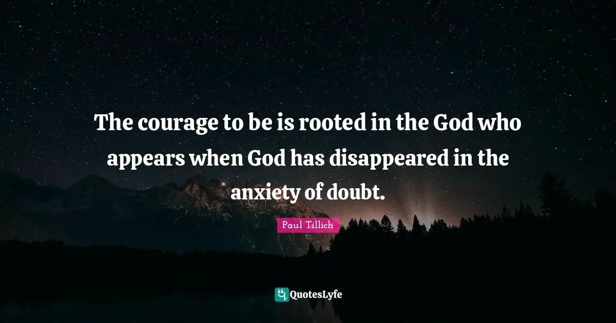 The courage to be is rooted in the God who appears when God has disappeared in the anxiety of doubt.