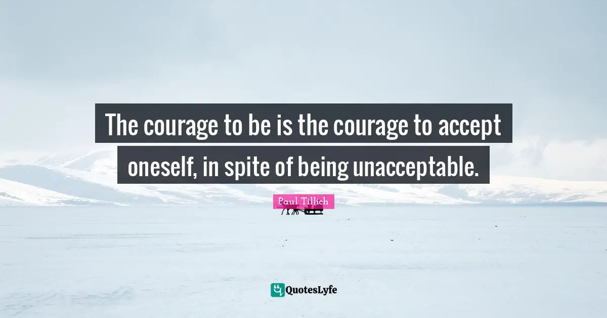 The courage to be is the courage to accept oneself, in spite of being unacceptable.