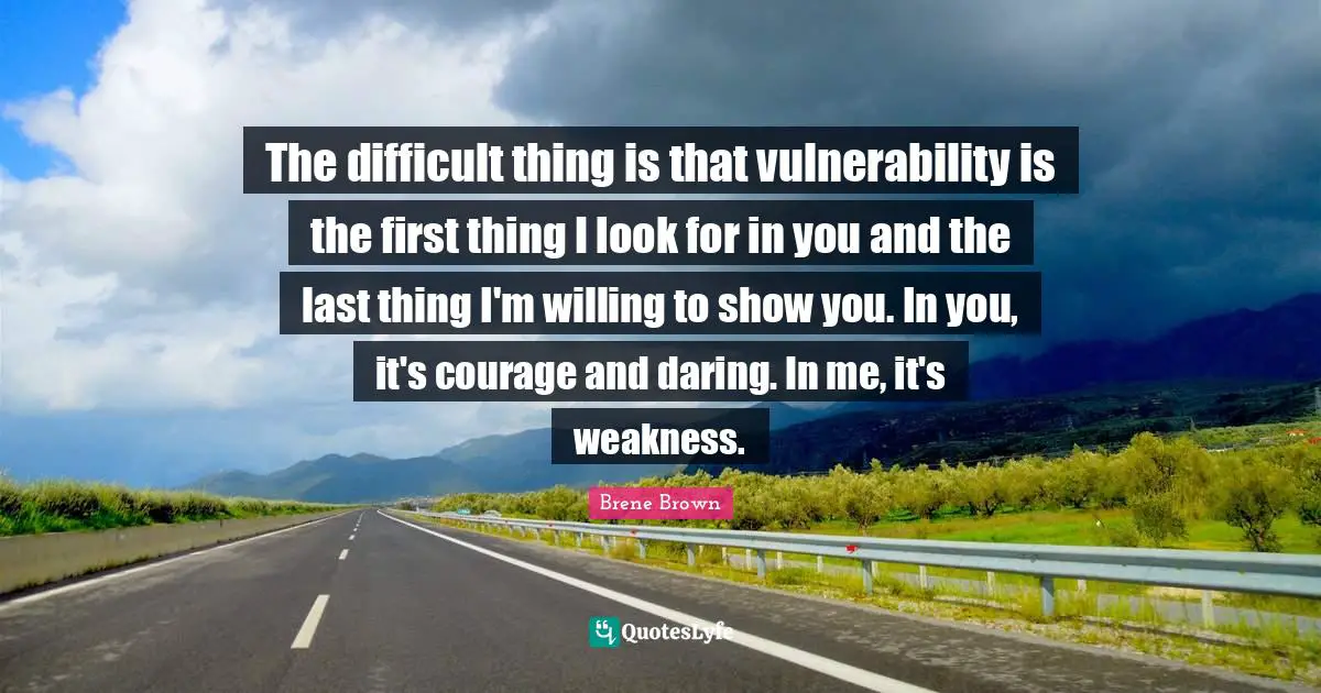 Brene Brown Quotes: "The difficult thing is that vulnerability is the first thing I look for in you and the last thing I'm willing to show you. In you, it's courage and daring. In me, it's weakness."
