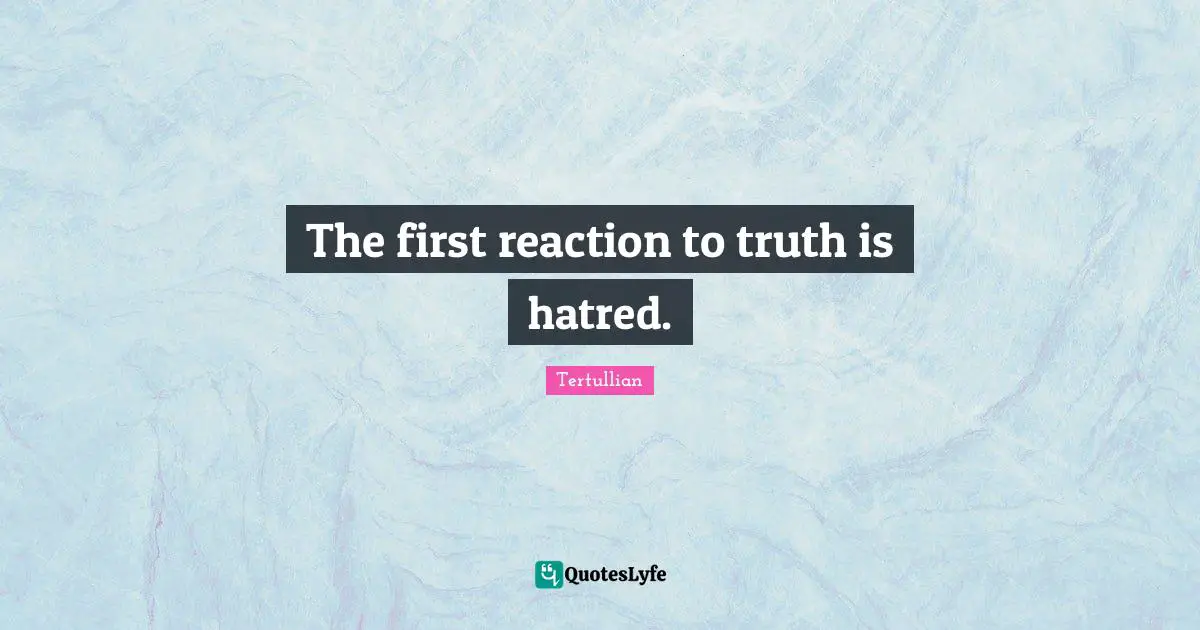 The first reaction to truth is hatred.