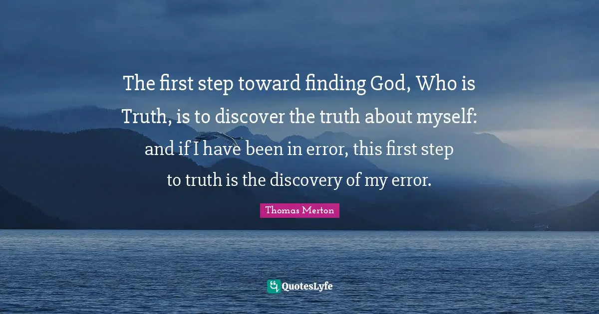 The first step toward finding God, Who is Truth, is to discover the truth about myself: and if I have been in error, this first step to truth is the discovery of my error.