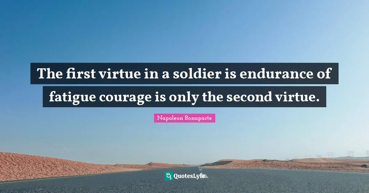The first virtue in a soldier is endurance of fatigue courage is only the second virtue.