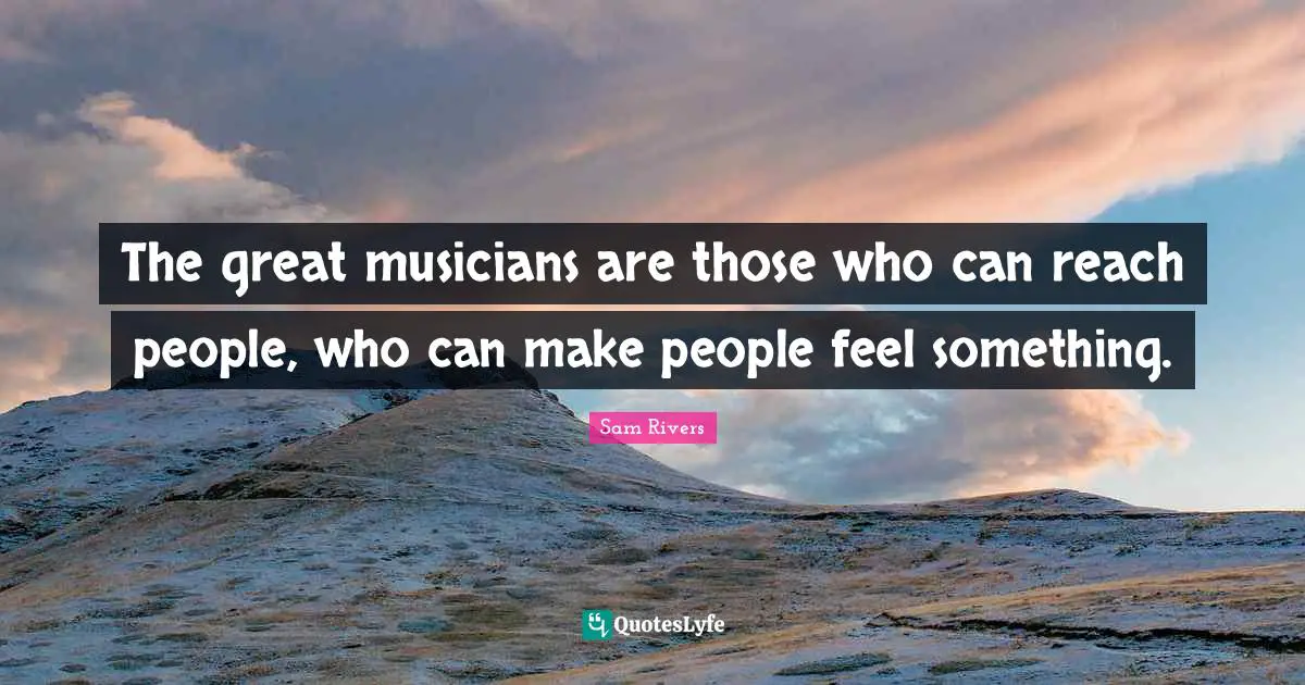 The great musicians are those who can reach people, who can make people feel something.
