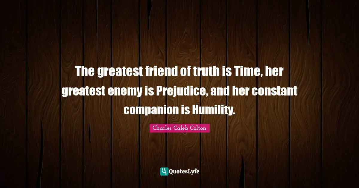 The greatest friend of truth is Time, her greatest enemy is Prejudice, and her constant companion is Humility.