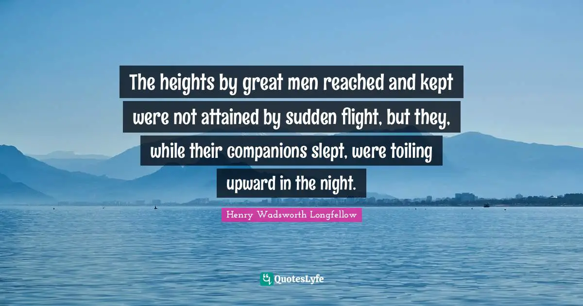 Henry Wadsworth Longfellow Quotes: "The heights by great men reached and kept were not attained by sudden flight, but they, while their companions slept, were toiling upward in the night."