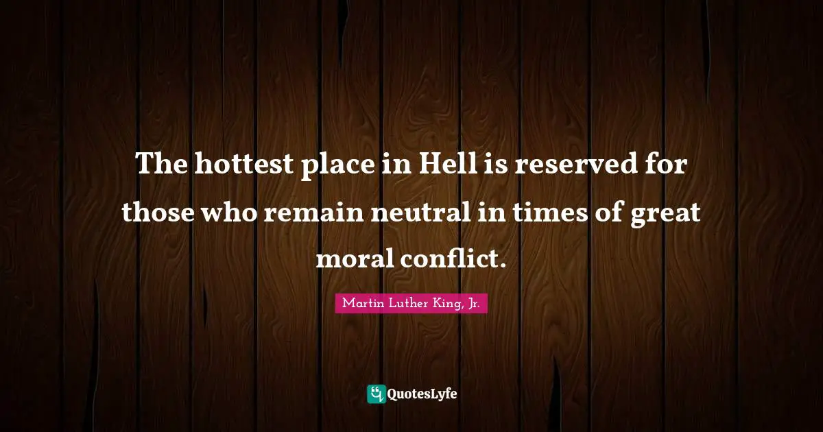 The hottest place in Hell is reserved for those who remain neutral in times of great moral conflict.