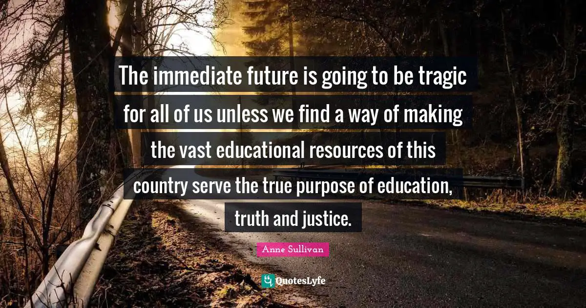 The immediate future is going to be tragic for all of us unless we find a way of making the vast educational resources of this country serve the true purpose of education, truth and justice.