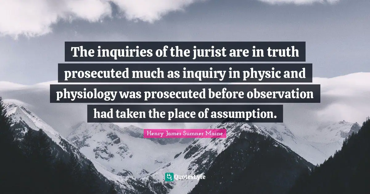 The inquiries of the jurist are in truth prosecuted much as inquiry in physic and physiology was prosecuted before observation had taken the place of assumption.