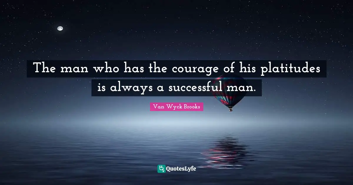 The man who has the courage of his platitudes is always a successful man.