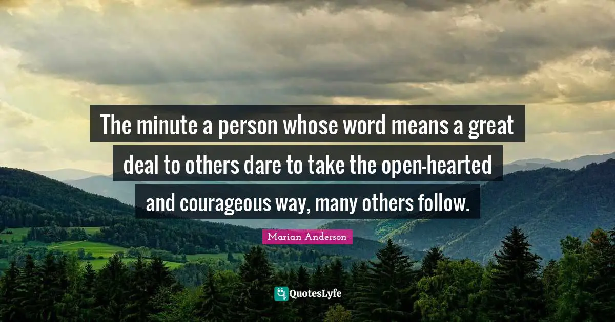 The minute a person whose word means a great deal to others dare to take the open-hearted and courageous way, many others follow.